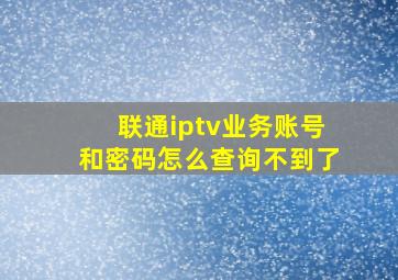 联通iptv业务账号和密码怎么查询不到了