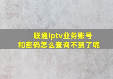 联通iptv业务账号和密码怎么查询不到了呢