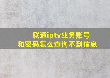 联通iptv业务账号和密码怎么查询不到信息