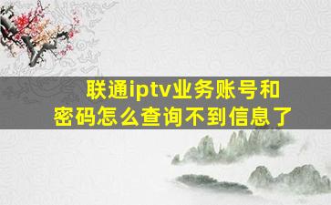 联通iptv业务账号和密码怎么查询不到信息了