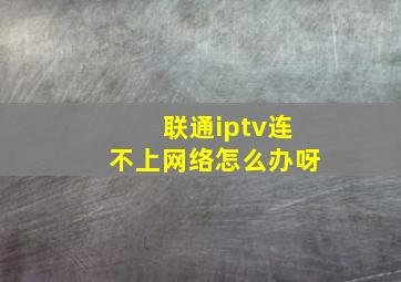 联通iptv连不上网络怎么办呀