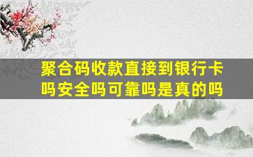 聚合码收款直接到银行卡吗安全吗可靠吗是真的吗