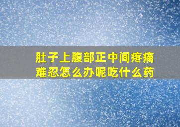 肚子上腹部正中间疼痛难忍怎么办呢吃什么药