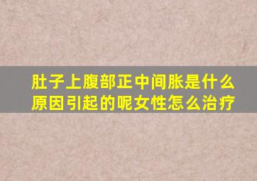 肚子上腹部正中间胀是什么原因引起的呢女性怎么治疗