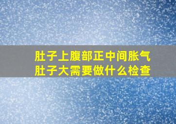 肚子上腹部正中间胀气肚子大需要做什么检查