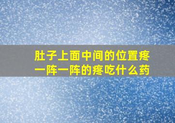 肚子上面中间的位置疼一阵一阵的疼吃什么药