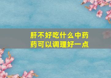 肝不好吃什么中药药可以调理好一点