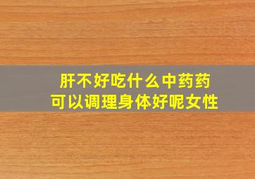 肝不好吃什么中药药可以调理身体好呢女性