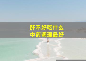 肝不好吃什么中药调理最好