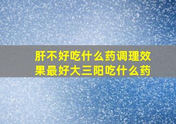 肝不好吃什么药调理效果最好大三阳吃什么药