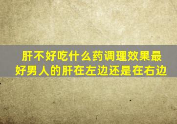 肝不好吃什么药调理效果最好男人的肝在左边还是在右边