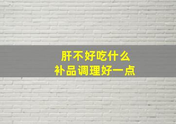 肝不好吃什么补品调理好一点