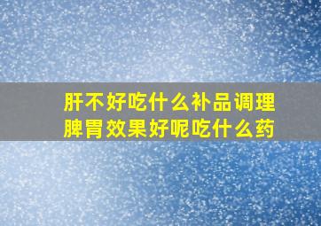 肝不好吃什么补品调理脾胃效果好呢吃什么药