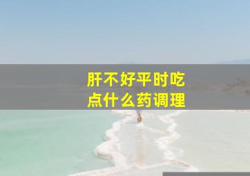 肝不好平时吃点什么药调理