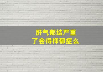 肝气郁结严重了会得抑郁症么