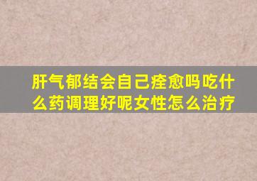 肝气郁结会自己痊愈吗吃什么药调理好呢女性怎么治疗