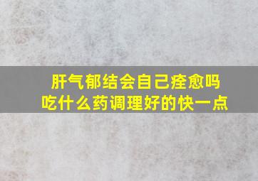 肝气郁结会自己痊愈吗吃什么药调理好的快一点