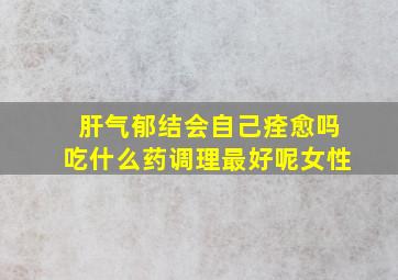 肝气郁结会自己痊愈吗吃什么药调理最好呢女性