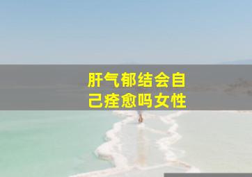 肝气郁结会自己痊愈吗女性