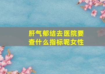 肝气郁结去医院要查什么指标呢女性