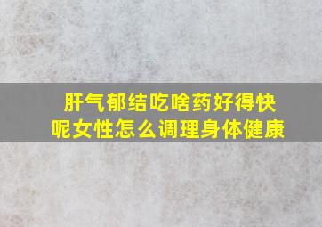 肝气郁结吃啥药好得快呢女性怎么调理身体健康