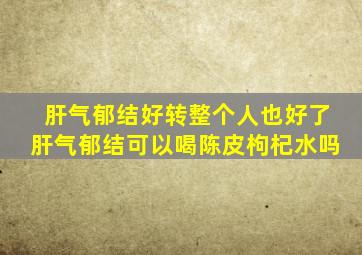 肝气郁结好转整个人也好了肝气郁结可以喝陈皮枸杞水吗