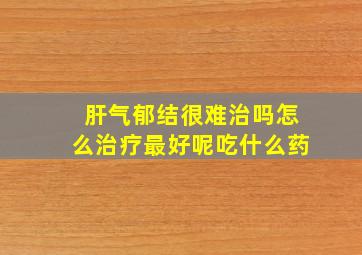 肝气郁结很难治吗怎么治疗最好呢吃什么药