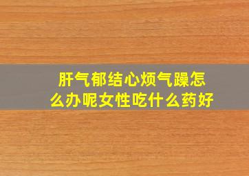 肝气郁结心烦气躁怎么办呢女性吃什么药好