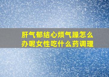 肝气郁结心烦气躁怎么办呢女性吃什么药调理