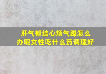 肝气郁结心烦气躁怎么办呢女性吃什么药调理好