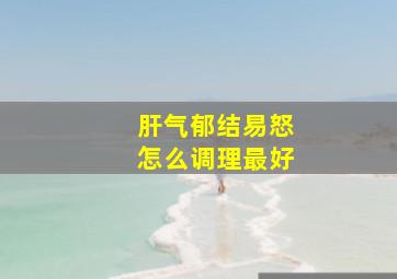 肝气郁结易怒怎么调理最好