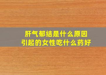 肝气郁结是什么原因引起的女性吃什么药好