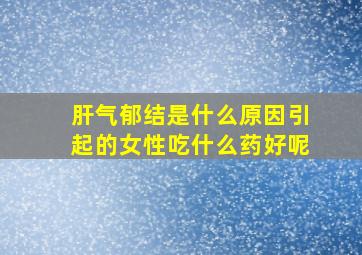 肝气郁结是什么原因引起的女性吃什么药好呢