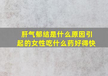 肝气郁结是什么原因引起的女性吃什么药好得快