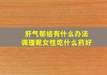 肝气郁结有什么办法调理呢女性吃什么药好