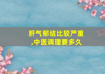 肝气郁结比较严重,中医调理要多久