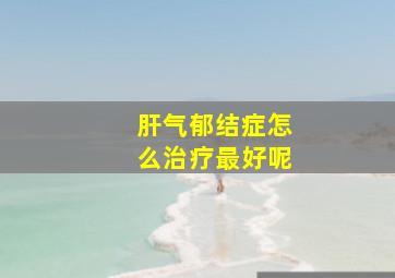 肝气郁结症怎么治疗最好呢