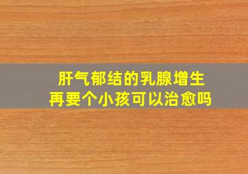 肝气郁结的乳腺增生再要个小孩可以治愈吗