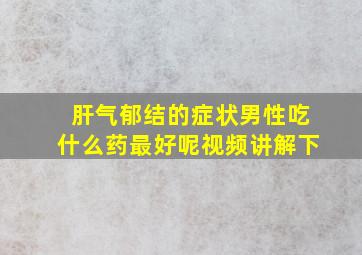 肝气郁结的症状男性吃什么药最好呢视频讲解下