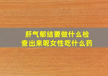 肝气郁结要做什么检查出来呢女性吃什么药