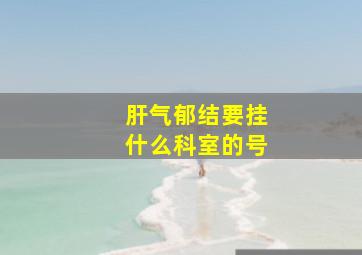 肝气郁结要挂什么科室的号