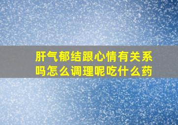 肝气郁结跟心情有关系吗怎么调理呢吃什么药