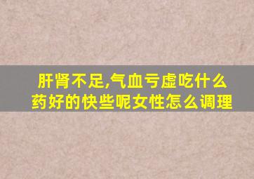 肝肾不足,气血亏虚吃什么药好的快些呢女性怎么调理