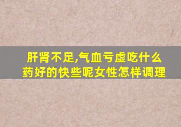 肝肾不足,气血亏虚吃什么药好的快些呢女性怎样调理