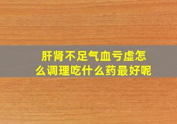 肝肾不足气血亏虚怎么调理吃什么药最好呢