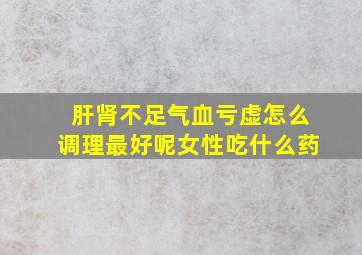 肝肾不足气血亏虚怎么调理最好呢女性吃什么药