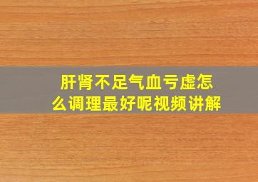 肝肾不足气血亏虚怎么调理最好呢视频讲解