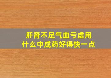 肝肾不足气血亏虚用什么中成药好得快一点