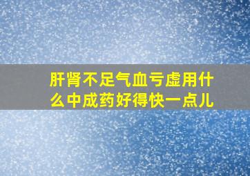 肝肾不足气血亏虚用什么中成药好得快一点儿