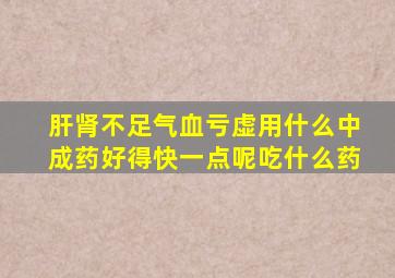 肝肾不足气血亏虚用什么中成药好得快一点呢吃什么药